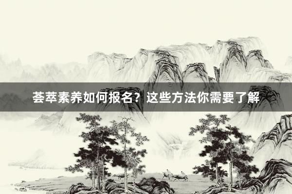 荟萃素养如何报名？这些方法你需要了解