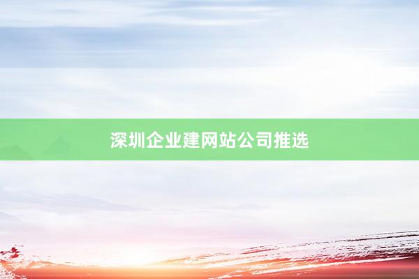 深圳企业建网站公司推选