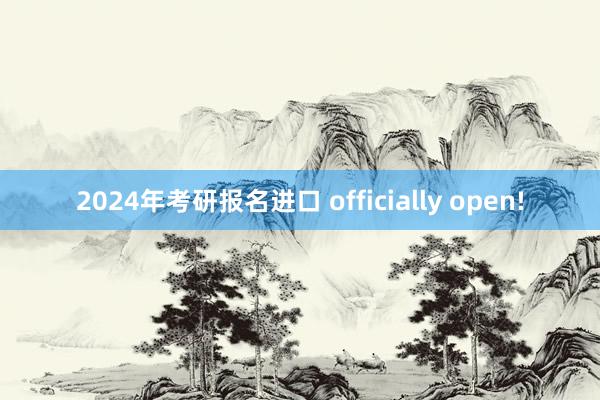 2024年考研报名进口 officially open!