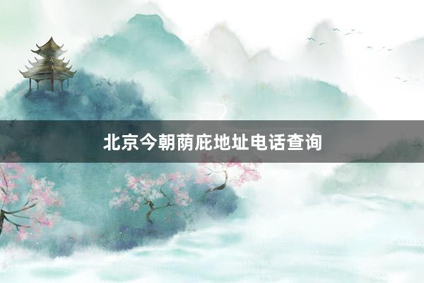 北京今朝荫庇地址电话查询