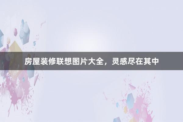 房屋装修联想图片大全，灵感尽在其中