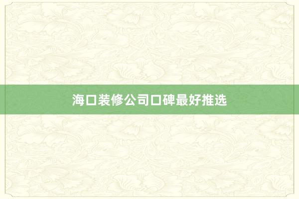 海口装修公司口碑最好推选
