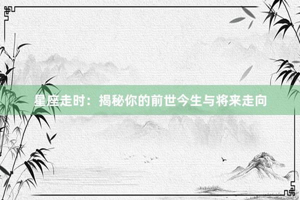 星座走时：揭秘你的前世今生与将来走向