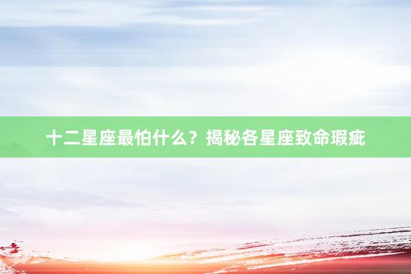 十二星座最怕什么？揭秘各星座致命瑕疵