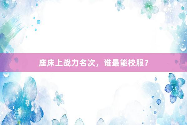 座床上战力名次，谁最能校服？