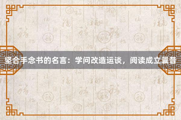 坚合手念书的名言：学问改造运谈，阅读成立曩昔