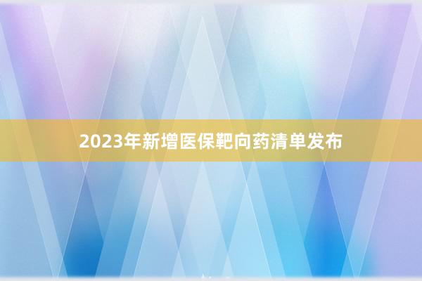 2023年新增医保靶向药清单发布