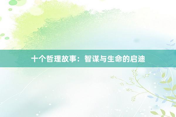 十个哲理故事:智谋与生命的启迪